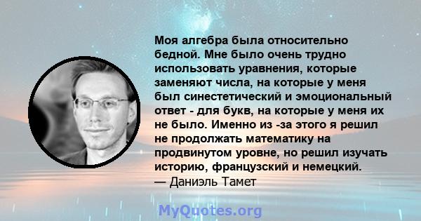 Моя алгебра была относительно бедной. Мне было очень трудно использовать уравнения, которые заменяют числа, на которые у меня был синестетический и эмоциональный ответ - для букв, на которые у меня их не было. Именно из 