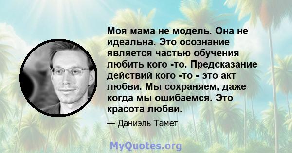 Моя мама не модель. Она не идеальна. Это осознание является частью обучения любить кого -то. Предсказание действий кого -то - это акт любви. Мы сохраняем, даже когда мы ошибаемся. Это красота любви.