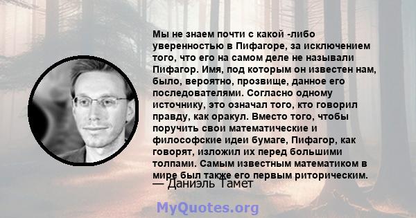 Мы не знаем почти с какой -либо уверенностью в Пифагоре, за исключением того, что его на самом деле не называли Пифагор. Имя, под которым он известен нам, было, вероятно, прозвище, данное его последователями. Согласно