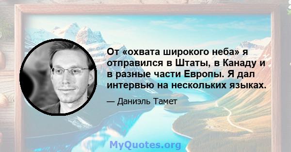 От «охвата широкого неба» я отправился в Штаты, в Канаду и в разные части Европы. Я дал интервью на нескольких языках.