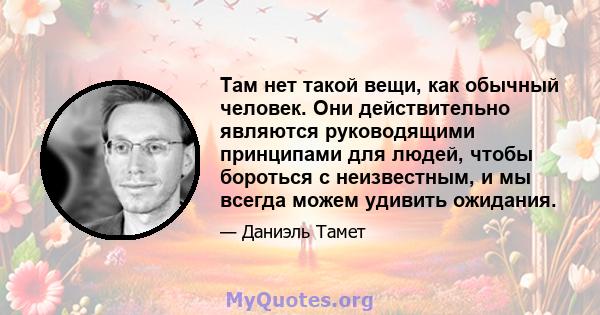 Там нет такой вещи, как обычный человек. Они действительно являются руководящими принципами для людей, чтобы бороться с неизвестным, и мы всегда можем удивить ожидания.