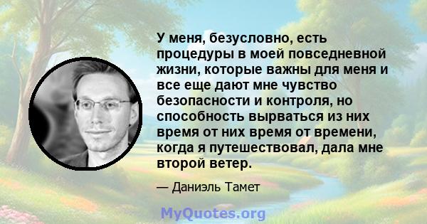 У меня, безусловно, есть процедуры в моей повседневной жизни, которые важны для меня и все еще дают мне чувство безопасности и контроля, но способность вырваться из них время от них время от времени, когда я