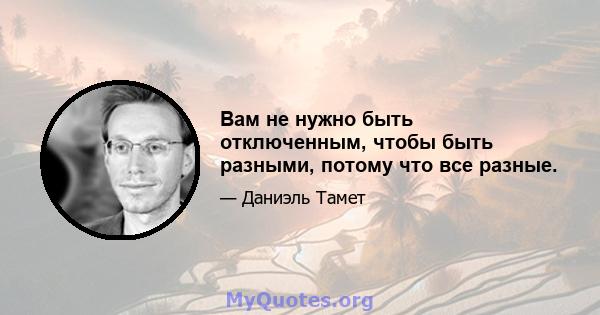 Вам не нужно быть отключенным, чтобы быть разными, потому что все разные.