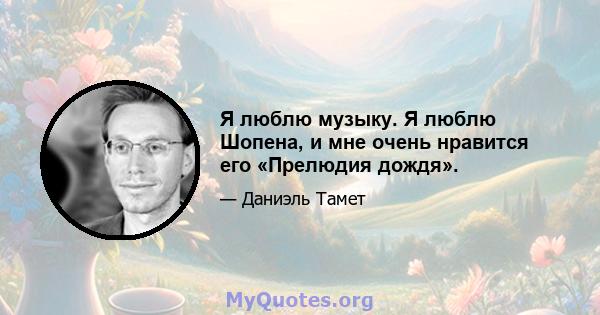 Я люблю музыку. Я люблю Шопена, и мне очень нравится его «Прелюдия дождя».