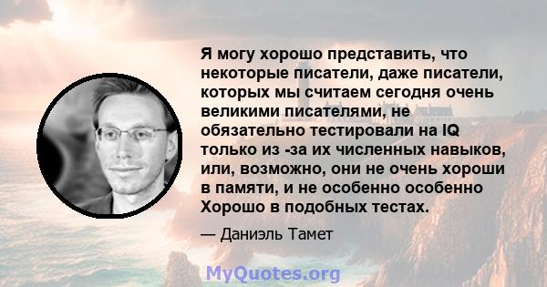 Я могу хорошо представить, что некоторые писатели, даже писатели, которых мы считаем сегодня очень великими писателями, не обязательно тестировали на IQ только из -за их численных навыков, или, возможно, они не очень