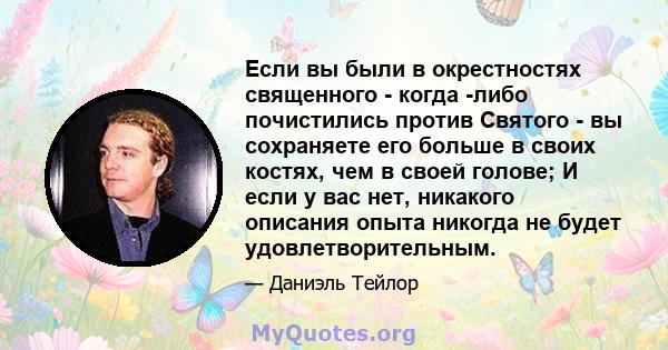 Если вы были в окрестностях священного - когда -либо почистились против Святого - вы сохраняете его больше в своих костях, чем в своей голове; И если у вас нет, никакого описания опыта никогда не будет