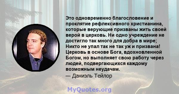 Это одновременно благословение и проклятие рефлексивного христианина, которые верующие призваны жить своей верой в церковь. Ни одно учреждение не достигло так много для добра в мире; Никто не упал так не так уж и