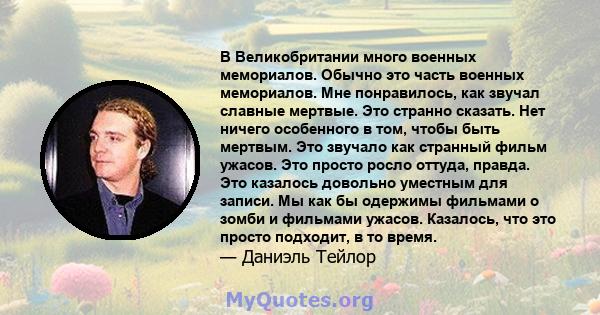 В Великобритании много военных мемориалов. Обычно это часть военных мемориалов. Мне понравилось, как звучал славные мертвые. Это странно сказать. Нет ничего особенного в том, чтобы быть мертвым. Это звучало как странный 