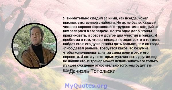 Я внимательно следил за ними, как всегда, искал признак умственной слабости. Но их не было. Каждый человек хорошо справлялся с трудностями, каждый из них заперлся в его задаче. Но это одно дело, чтобы практиковать, и