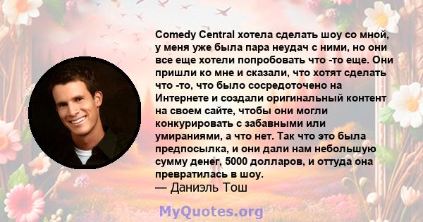 Comedy Central хотела сделать шоу со мной, у меня уже была пара неудач с ними, но они все еще хотели попробовать что -то еще. Они пришли ко мне и сказали, что хотят сделать что -то, что было сосредоточено на Интернете и 