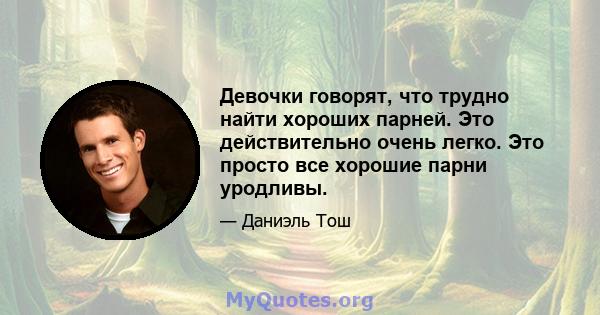 Девочки говорят, что трудно найти хороших парней. Это действительно очень легко. Это просто все хорошие парни уродливы.