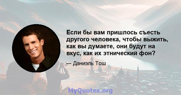 Если бы вам пришлось съесть другого человека, чтобы выжить, как вы думаете, они будут на вкус, как их этнический фон?