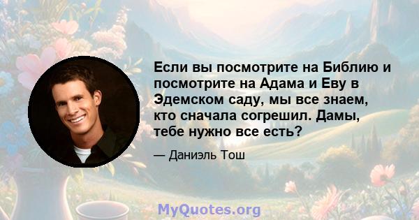 Если вы посмотрите на Библию и посмотрите на Адама и Еву в Эдемском саду, мы все знаем, кто сначала согрешил. Дамы, тебе нужно все есть?