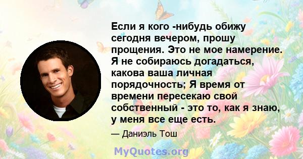 Если я кого -нибудь обижу сегодня вечером, прошу прощения. Это не мое намерение. Я не собираюсь догадаться, какова ваша личная порядочность; Я время от времени пересекаю свой собственный - это то, как я знаю, у меня все 