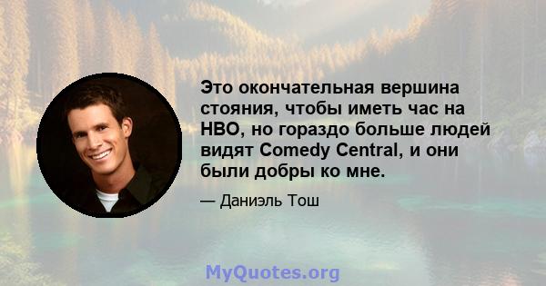 Это окончательная вершина стояния, чтобы иметь час на HBO, но гораздо больше людей видят Comedy Central, и они были добры ко мне.