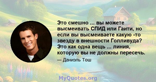 Это смешно ... вы можете высмеивать СПИД или Гаити, но если вы высмеиваете какую -то звезду в внешности Голливуда? Это как одна вещь ... линия, которую вы не должны пересечь.