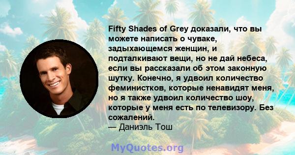 Fifty Shades of Grey доказали, что вы можете написать о чуваке, задыхающемся женщин, и подталкивают вещи, но не дай небеса, если вы рассказали об этом законную шутку. Конечно, я удвоил количество феминистков, которые