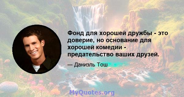 Фонд для хорошей дружбы - это доверие, но основание для хорошей комедии - предательство ваших друзей.