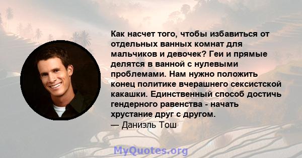 Как насчет того, чтобы избавиться от отдельных ванных комнат для мальчиков и девочек? Геи и прямые делятся в ванной с нулевыми проблемами. Нам нужно положить конец политике вчерашнего сексистской какашки. Единственный