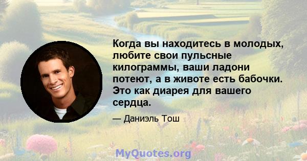 Когда вы находитесь в молодых, любите свои пульсные килограммы, ваши ладони потеют, а в животе есть бабочки. Это как диарея для вашего сердца.