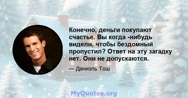 Конечно, деньги покупают счастье. Вы когда -нибудь видели, чтобы бездомный пропустил? Ответ на эту загадку нет. Они не допускаются.