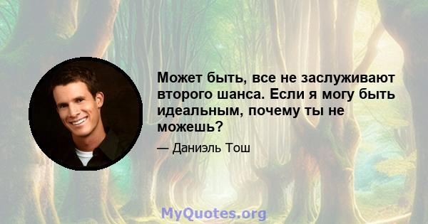 Может быть, все не заслуживают второго шанса. Если я могу быть идеальным, почему ты не можешь?