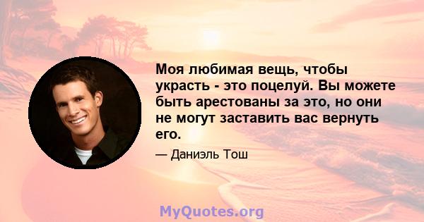 Моя любимая вещь, чтобы украсть - это поцелуй. Вы можете быть арестованы за это, но они не могут заставить вас вернуть его.