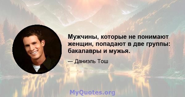 Мужчины, которые не понимают женщин, попадают в две группы: бакалавры и мужья.