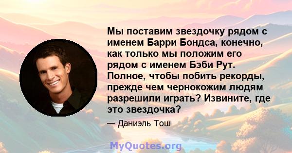 Мы поставим звездочку рядом с именем Барри Бондса, конечно, как только мы положим его рядом с именем Бэби Рут. Полное, чтобы побить рекорды, прежде чем чернокожим людям разрешили играть? Извините, где это звездочка?