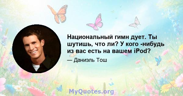 Национальный гимн дует. Ты шутишь, что ли? У кого -нибудь из вас есть на вашем iPod?