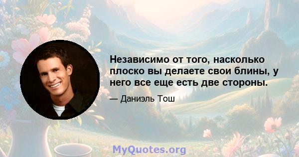 Независимо от того, насколько плоско вы делаете свои блины, у него все еще есть две стороны.