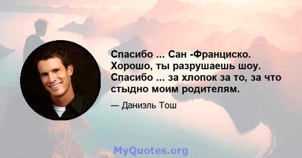 Спасибо ... Сан -Франциско. Хорошо, ты разрушаешь шоу. Спасибо ... за хлопок за то, за что стыдно моим родителям.