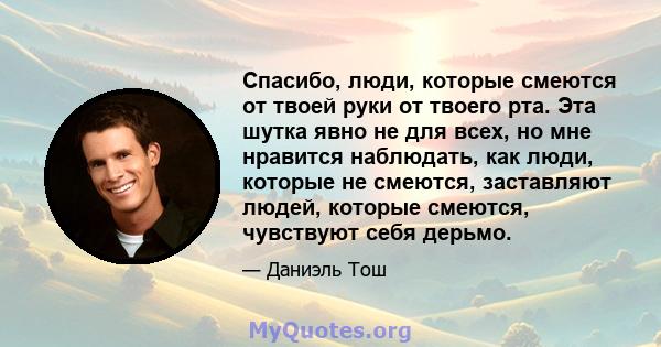 Спасибо, люди, которые смеются от твоей руки от твоего рта. Эта шутка явно не для всех, но мне нравится наблюдать, как люди, которые не смеются, заставляют людей, которые смеются, чувствуют себя дерьмо.