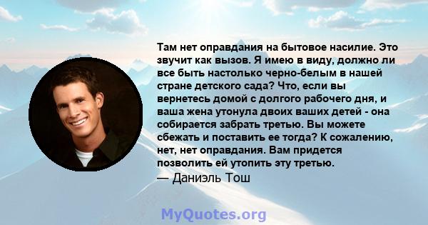 Там нет оправдания на бытовое насилие. Это звучит как вызов. Я имею в виду, должно ли все быть настолько черно-белым в нашей стране детского сада? Что, если вы вернетесь домой с долгого рабочего дня, и ваша жена утонула 