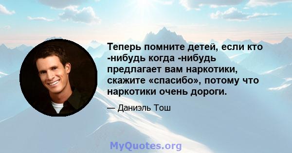 Теперь помните детей, если кто -нибудь когда -нибудь предлагает вам наркотики, скажите «спасибо», потому что наркотики очень дороги.