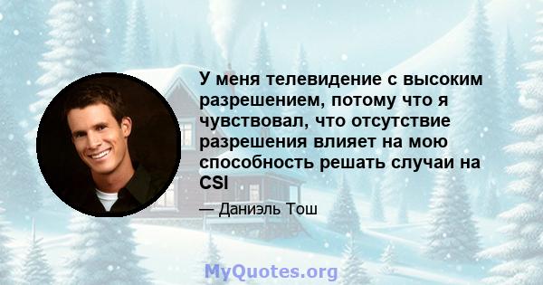 У меня телевидение с высоким разрешением, потому что я чувствовал, что отсутствие разрешения влияет на мою способность решать случаи на CSI