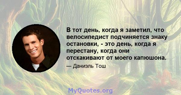 В тот день, когда я заметил, что велосипедист подчиняется знаку остановки, - это день, когда я перестану, когда они отскакивают от моего капюшона.