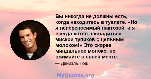 Вы никогда не должны есть, когда находитесь в туалете. «Но я непереносимый лактозой, и я всегда хотел насладиться миской тупиков с цельным молоком!» Это скорее миндальное молоко, но вжимайте в своей мечте.