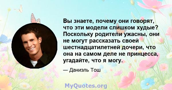 Вы знаете, почему они говорят, что эти модели слишком худые? Поскольку родители ужасны, они не могут рассказать своей шестнадцатилетней дочери, что она на самом деле не принцесса, угадайте, что я могу.