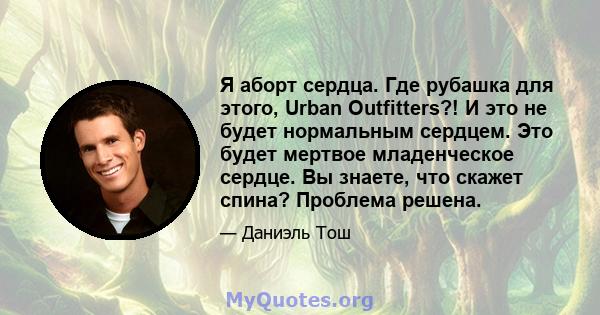 Я аборт сердца. Где рубашка для этого, Urban Outfitters?! И это не будет нормальным сердцем. Это будет мертвое младенческое сердце. Вы знаете, что скажет спина? Проблема решена.