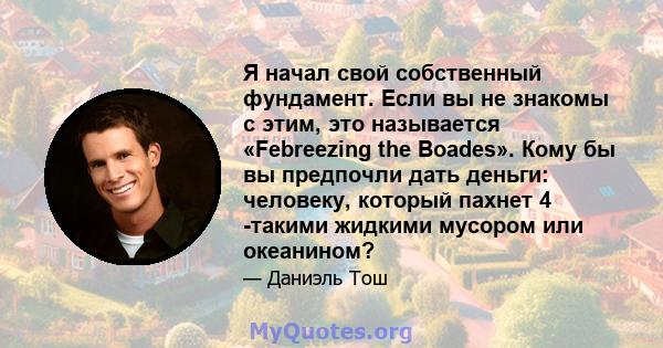 Я начал свой собственный фундамент. Если вы не знакомы с этим, это называется «Febreezing the Boades». Кому бы вы предпочли дать деньги: человеку, который пахнет 4 -такими жидкими мусором или океанином?