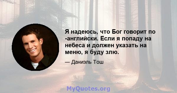 Я надеюсь, что Бог говорит по -английски. Если я попаду на небеса и должен указать на меню, я буду злю.