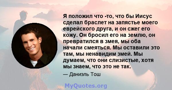 Я положил что -то, что бы Иисус сделал браслет на запястье моего еврейского друга, и он сжег его кожу. Он бросил его на землю, он превратился в змея, мы оба начали смеяться. Мы оставили это там, мы ненавидим змей. Мы