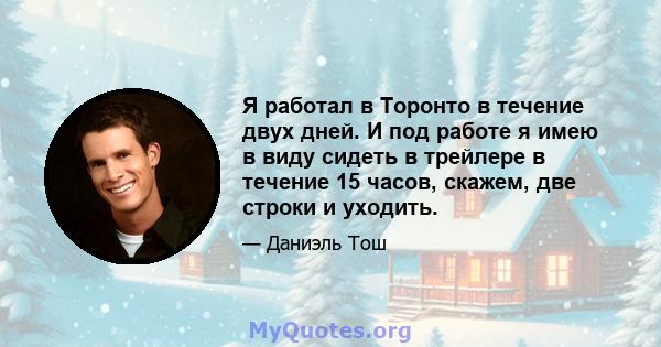 Я работал в Торонто в течение двух дней. И под работе я имею в виду сидеть в трейлере в течение 15 часов, скажем, две строки и уходить.