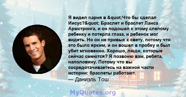 Я видел парня в "Что бы сделал Иисус?" Браслет и браслет Ланса Армстронга, и он подошел к этому слепому ребенку и потерла глаза, и ребенок мог видеть. Но он не привык к свету, потому что это было ярким, и он