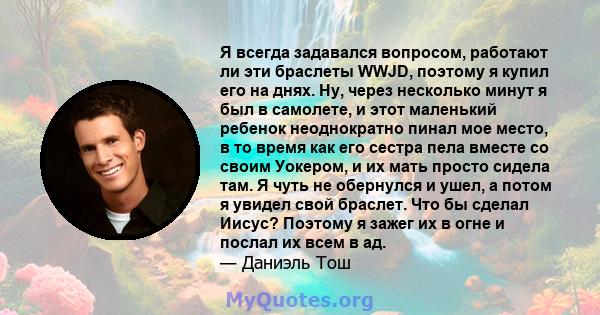 Я всегда задавался вопросом, работают ли эти браслеты WWJD, поэтому я купил его на днях. Ну, через несколько минут я был в самолете, и этот маленький ребенок неоднократно пинал мое место, в то время как его сестра пела