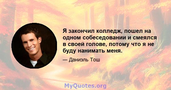 Я закончил колледж, пошел на одном собеседовании и смеялся в своей голове, потому что я не буду нанимать меня.