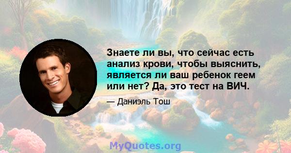 Знаете ли вы, что сейчас есть анализ крови, чтобы выяснить, является ли ваш ребенок геем или нет? Да, это тест на ВИЧ.