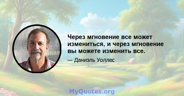 Через мгновение все может измениться, и через мгновение вы можете изменить все.