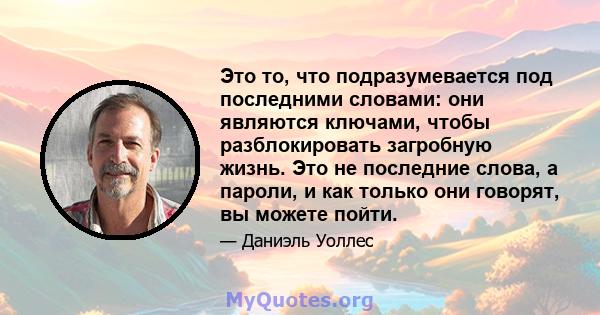 Это то, что подразумевается под последними словами: они являются ключами, чтобы разблокировать загробную жизнь. Это не последние слова, а пароли, и как только они говорят, вы можете пойти.